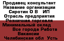 Продавец-консультант › Название организации ­ Сиротин О.В., ИП › Отрасль предприятия ­ Розничная торговля › Минимальный оклад ­ 40 000 - Все города Работа » Вакансии   . Челябинская обл.,Усть-Катав г.